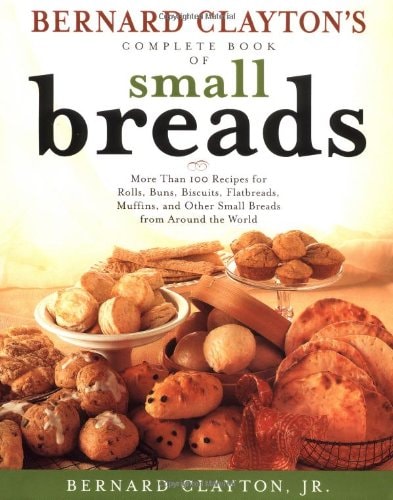 Bernard Clayton's Complete Book of Small Breads More Than 100 Recipes for Rolls, Buns, Biscuits, Flatbreads, Muffins, and Other Small Breads from Around the World