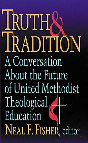 Truth & Tradition A Conversation about the Future of United Methodist Theological Education