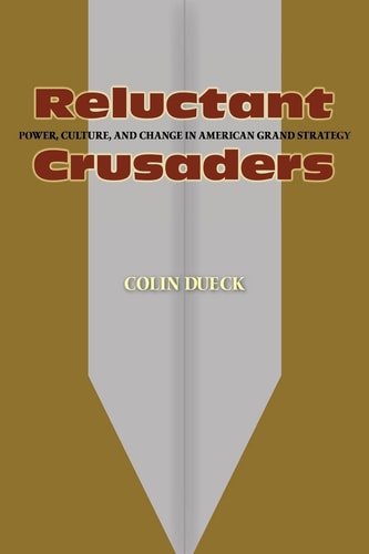 Reluctant Crusaders Power, Culture, and Change in American Grand Strategy