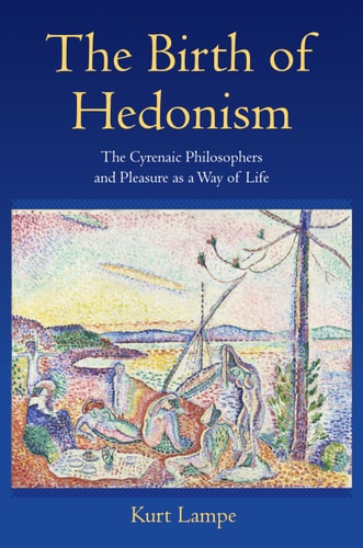 The Birth of Hedonism The Cyrenaic Philosophers and Pleasure as a Way of Life