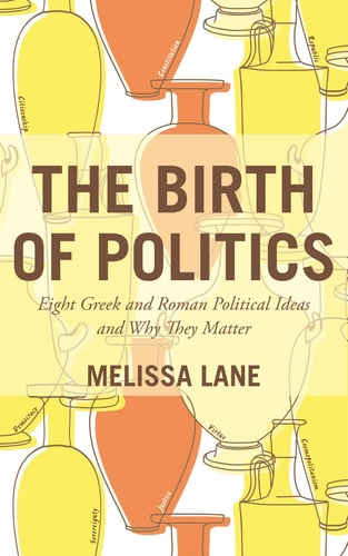 The Birth of Politics Eight Greek and Roman Political Ideas and Why They Matter