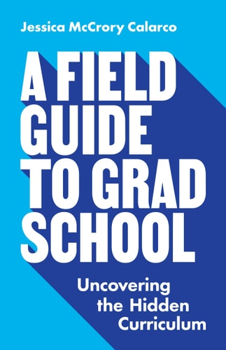 A Field Guide to Grad School Uncovering the Hidden Curriculum