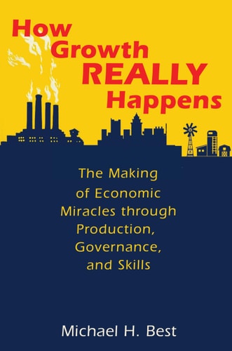 How Growth Really Happens The Making of Economic Miracles Through Production, Governance, and Skills