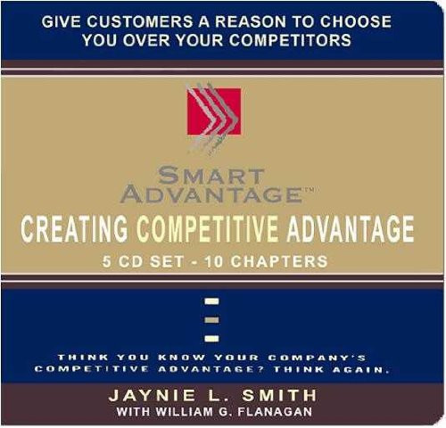 Creating Competitive Advantage: Give Customers a Reason to Choose You over Your Competitors, Think You Know Your Company's Competitive Advantage? Think Again