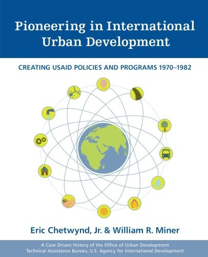 Pioneering in International Urban Development Creating USAID Policies and Programs 1970-1982: a Case Driven History of the of Urban Development, Technical Assistance Bureau, U. S. Agency for International Development