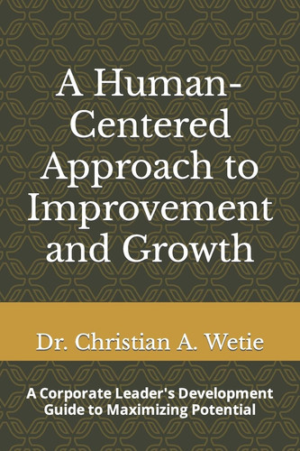 A Human Centered Approach to Improvement and Growth A Corporate Leader's Development Guide to Maximizing Potential