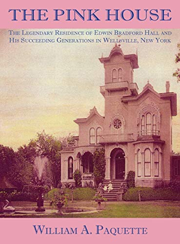 The Pink House The Legendary Residence of Edwin Bradford Hall and His Succeeding Generations in Wellsville, New York