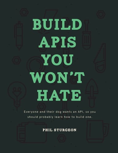 Build APIs You Won't Hate Everyone and Their Dog Wants an API, So You Should Probably Learn how to Build Them