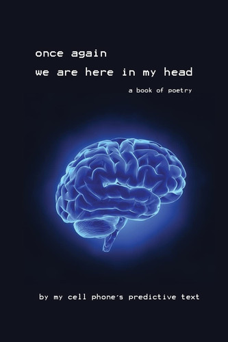 Once Again We Are Here in My Head A Book of Poetry by My Cell Phone