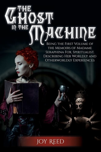 The Ghost in the Machine Being the First Volume of the Memoirs of Madame Seraphina Fox, Spiritualist, Describing Her Worldly and Otherworldly Experiences
