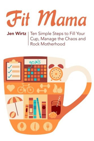 Fit Mama 10 Simple Steps to Fill Your Cup, Manage the Chaos and Rock Motherhood