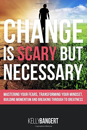 Change Is Scary But Necessary: Mastering Your Fears, Transforming Your Mindset, Building Momentum and Breaking Through to Greatness