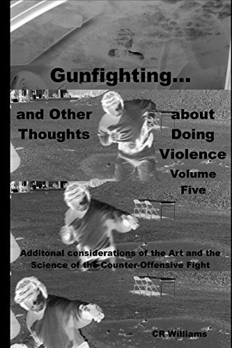 Gunfighting, and Other Thoughts about Doing Violence Additional Considerations on the Art and the Science of the Counter-Offensive Fight