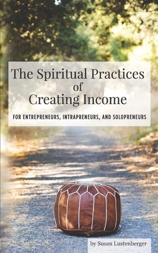 The Spiritual Practices of Creating Income For Entrepreneurs, Intrapreneurs and Solopreneurs
