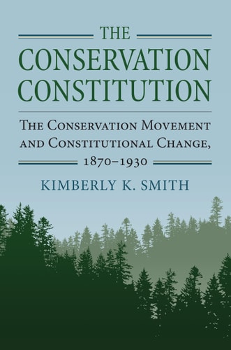 The Conservation Constitution The Conservation Movement and Constitutional Change, 1870–1930