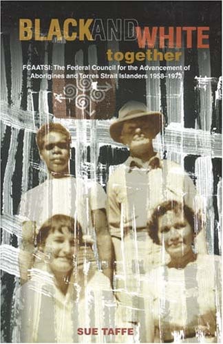 Black and White Together: FCAATSI: The Federal Council for the Advancement of Aborigines and Torres Straight Islanders 1958-1972