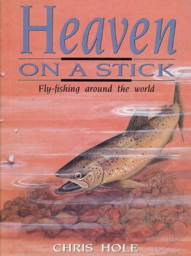 Heaven on a Stick A Self-illustrated Anecdotal Examination of Fly-fishing and Fly-fishing Retreats Around the World