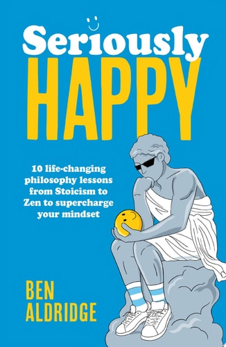 Seriously HAPPY 10 Life-changing Philosophy Lessons from Stoicism to Zen to Supercharge Your Mindset