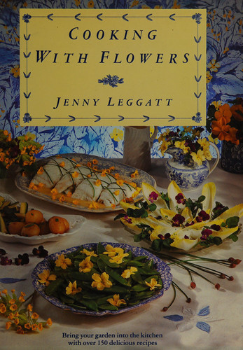 Cooking with flowers: bring your garden into the kitchen with over 150 delicious recipes