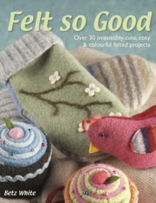 Felt So Good Over 30 Irresistibly Cute Cosy And Colourful Projects