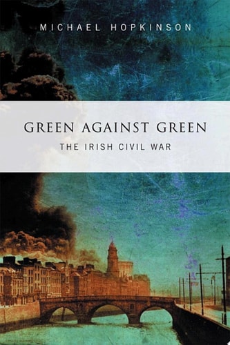 Green Against Green –  The Irish Civil War A History of the Irish Civil War, 1922–1923