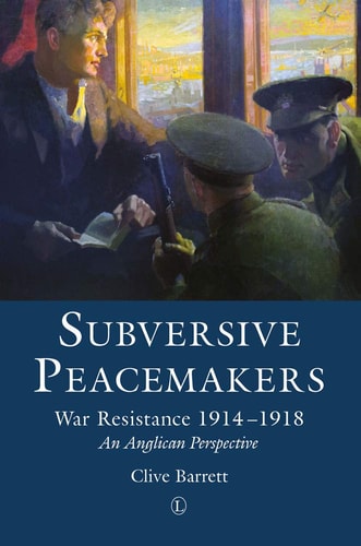 Subversive Peacemakers War Resistance 1914-1918 : an Anglican Perspective
