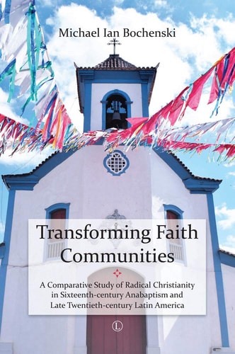 Transforming Faith Communities A Comparative Study of Radical Christianity in Sixteenth-Century Anabaptism and Late Twentieth-century Latin America