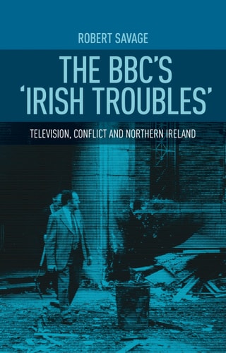 The BBC's 'Irish Troubles' Television, Conflict and Northern Ireland