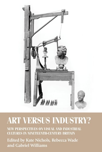 Art Versus Industry? New Perspectives on Visual and Industrial Cultures in Nineteenth-century Britain