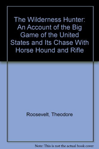 The Wilderness Hunter: An Account of the Big Game of the United States and Its Chase With Horse Hound and Rifle