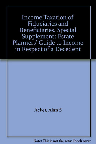 Income Taxation of Fiduciaries and Beneficiaries. Special Supplement: Estate Planners' Guide to Income in Respect of a Decedent