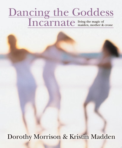 Dancing the Goddess Incarnate Living the Magic of Maiden, Mother and Crone