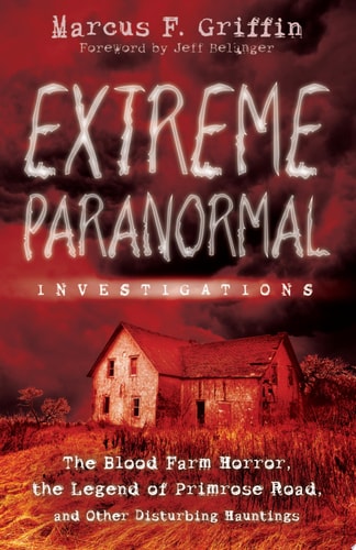 Extreme Paranormal Investigations The Blood Farm Horror, the Legend of Primrose Road, and Other Disturbing Hauntings