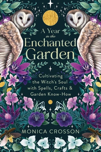 A Year in the Enchanted Garden: Cultivating the Witch's Soul with Spells, Crafts and Garden Know-How
