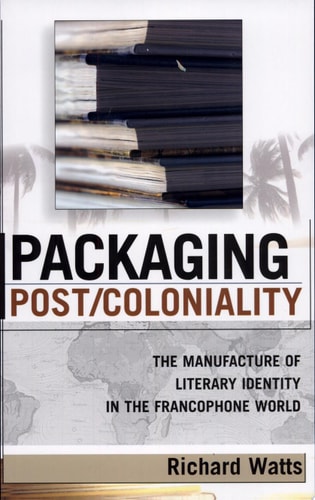 Packaging Post/coloniality The Manufacture of Literary Identity in the Francophone World
