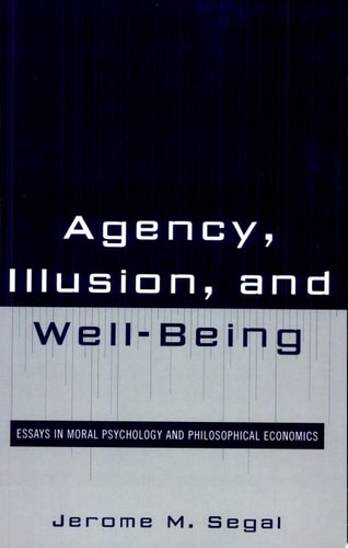 Agency, Illusion, and Well-being Essays in Moral Psychology and Philosophical Economics