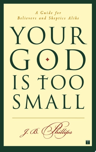 Your God Is Too Small A Guide for Believers and Skeptics Alike