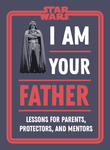Star Wars I Am Your Father Lessons for Parents, Protectors, and Mentors