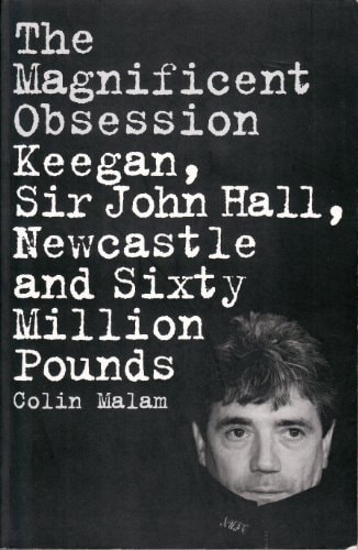 The Magnificent Obsession Keegan, Sir John Hall, Newcastle and Sixty Million Pounds