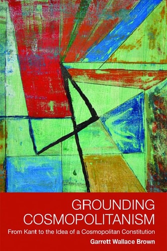 Grounding Cosmopolitanism From Kant to the Idea of a Cosmopolitan Constitution