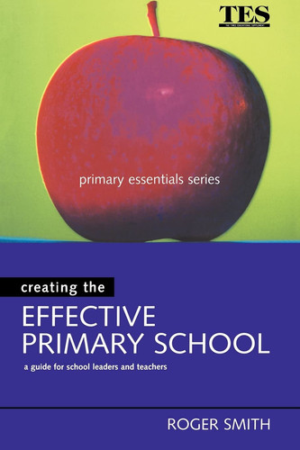 Creating the Effective Primary School A Guide for School Leaders and Teachers