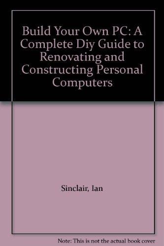 Build Your Own PC A Complete DIY Guide to Renovating and Constructing Personal Computers