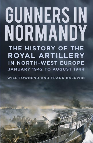 Gunners in Normandy The History of the Royal Artillery in North-West Europe, Part 1: 1 June to August 1944