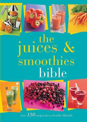 The Juices & Smoothies Bible Over 150 Recipes for a Healthy Lifestyle