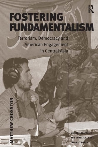 Fostering Fundamentalism: Terrorism, Democracy and American Engagement in Central Asia (US Foreign Policy and Conflict in the Islamic World)