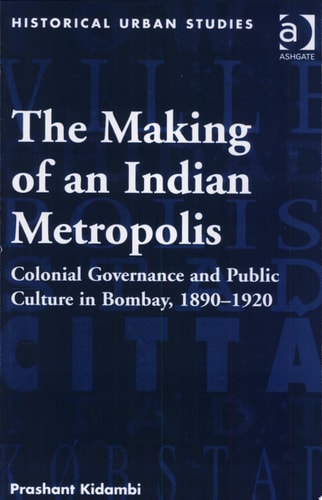 The Making of an Indian Metropolis Colonial Governance and Public Culture in Bombay, 1890-1920