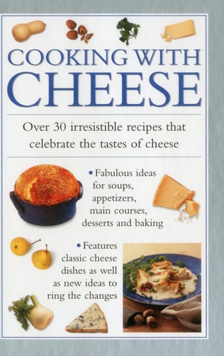 Cooking with Cheese Over 30 Irresistible Recipes That Celebrate the Tastes of Cheese