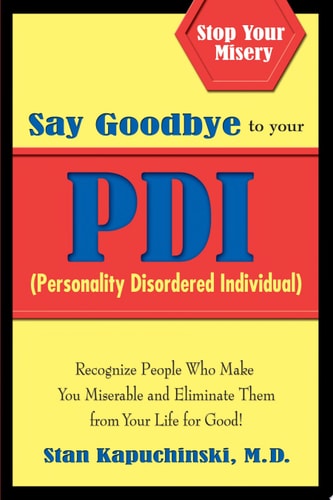 Say Goodbye to Your PDI (Personality Disordered Individuals) Recognize People Who Make You Miserable and Eliminate Them from Your Life – for Good!