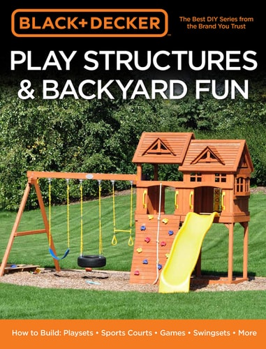 Black & Decker Play Structures & Backyard Fun: How to Build Playsets, Sports Courts, Games, Swingsets, and More