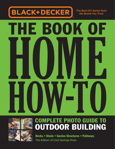 Black & Decker The Book of Home How-To: Complete Photo Guide to Outdoor Building - Decks, Sheds, Greenhouses & Garden Structures